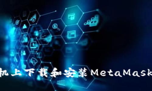 如何在手机上下载和安装MetaMask：完整指南