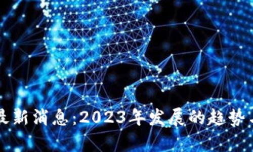 区块链钱包最新消息：2023年发展的趋势与安全性分析