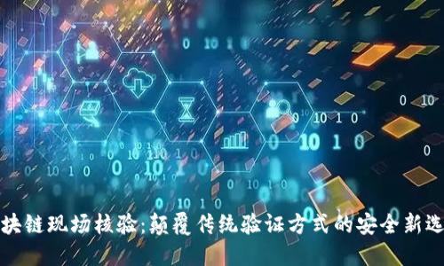 区块链现场核验：颠覆传统验证方式的安全新选择